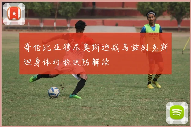 哥伦比亚穆尼奥斯迎战乌兹别克斯坦身体对抗攻防解读