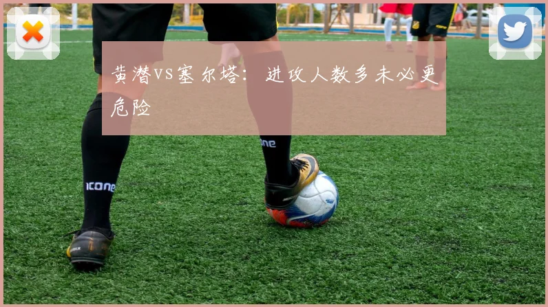黄潜vs塞尔塔：进攻人数多未必更危险