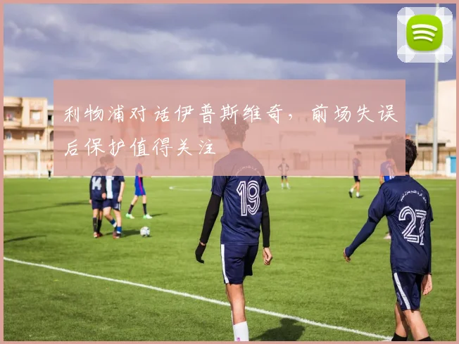 利物浦对话伊普斯维奇,前场失误后保护值得关注