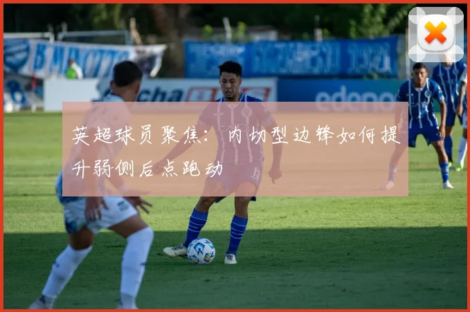英超球员聚焦：内切型边锋如何提升弱侧后点跑动