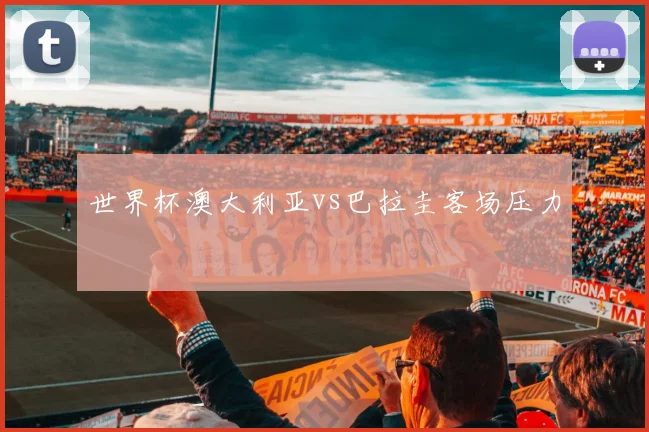 世界杯澳大利亚vs巴拉圭客场压力