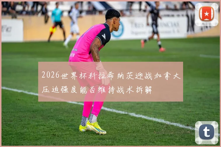 2026世界杯科拉希纳茨迎战加拿大压迫强度能否维持战术拆解