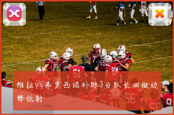 维拉vs弗罗西诺补时3分队长回做边锋低射