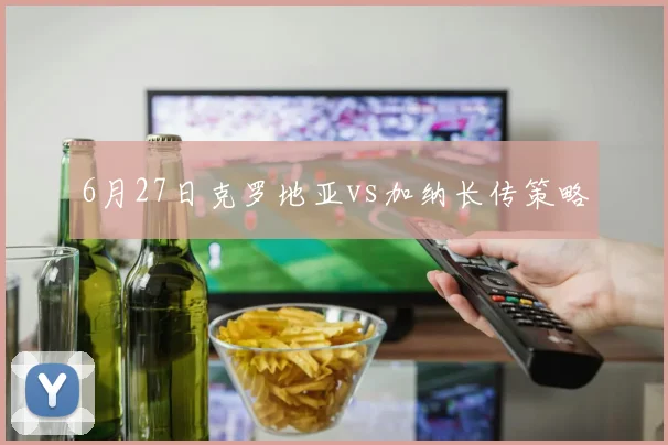 6月27日克罗地亚vs加纳长传策略