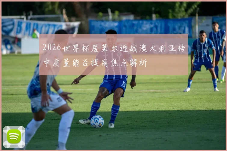 2026世界杯居莱尔迎战澳大利亚传中质量能否提高焦点解析