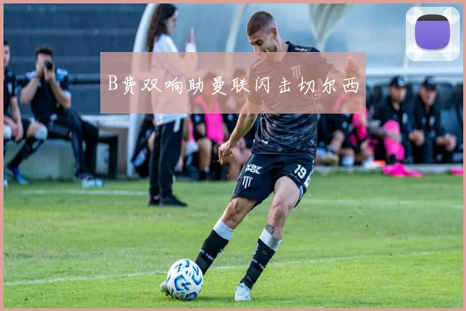 B费双响助曼联闪击切尔西