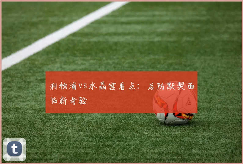 利物浦vs水晶宫看点：后防默契面临新考验