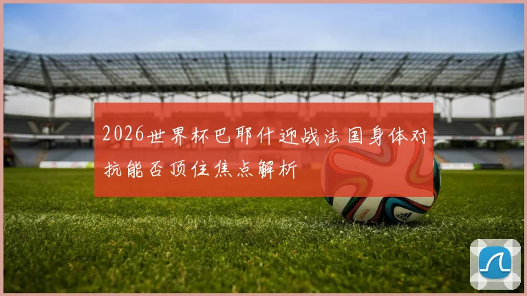 2026世界杯巴耶什迎战法国身体对抗能否顶住焦点解析