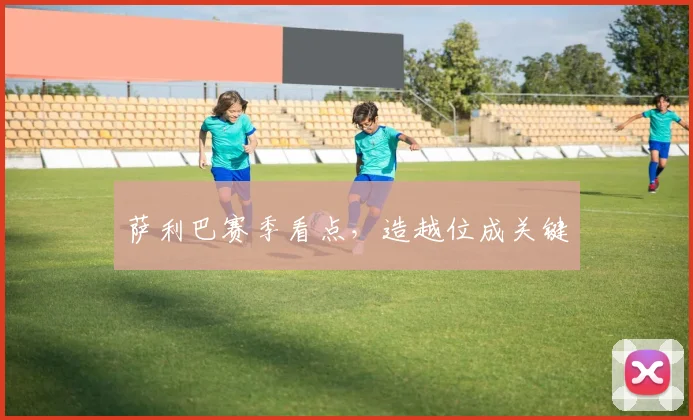 萨利巴赛季看点，造越位成关键