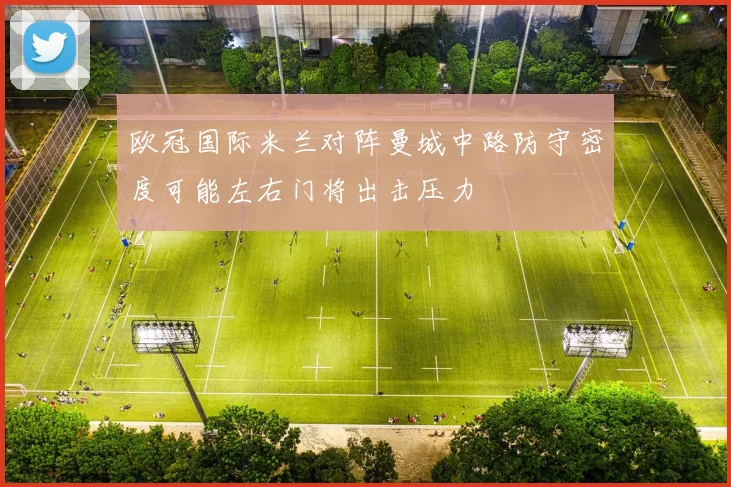 欧冠国际米兰对阵曼城中路防守密度可能左右门将出击压力