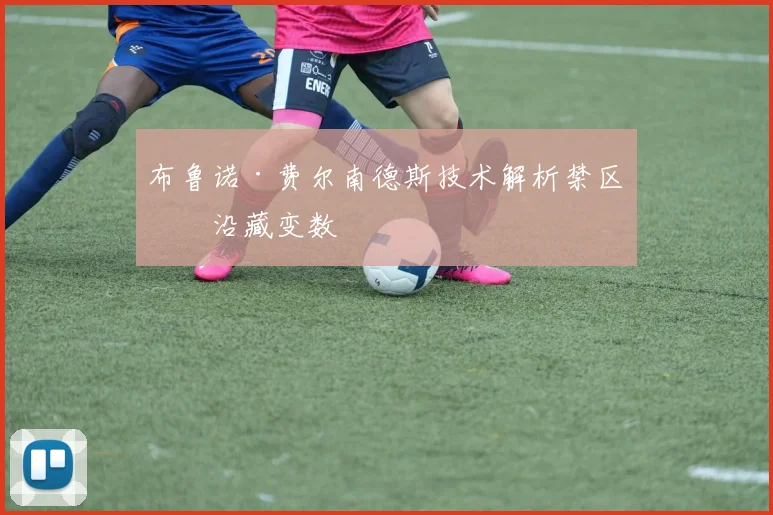 布鲁诺·费尔南德斯技术解析禁区前沿藏变数