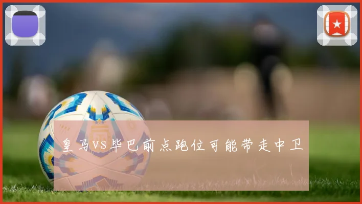 皇马vs毕巴前点跑位可能带走中卫