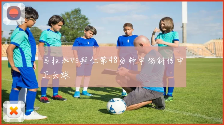 马拉加vs拜仁第48分钟中场斜传中卫头球