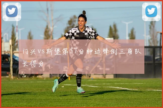 门兴vs斯堡第57分钟边锋倒三角队长得分