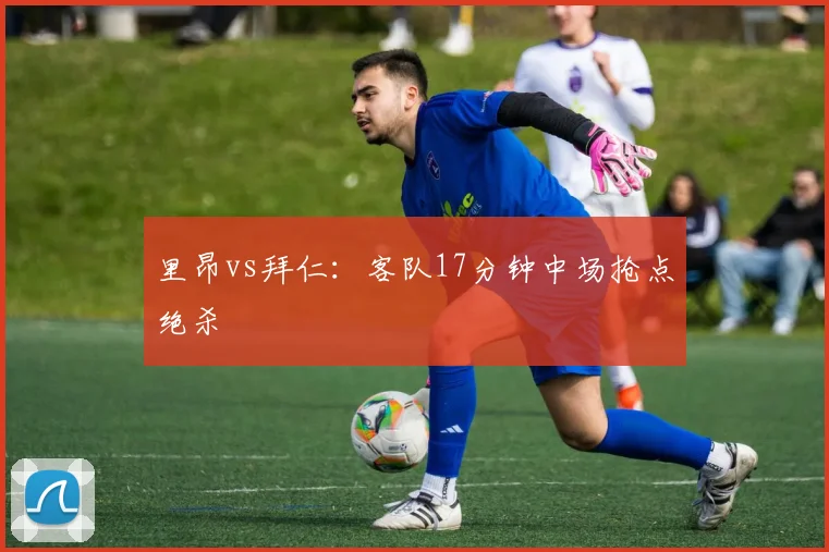 里昂vs拜仁：客队17分钟中场抢点绝杀