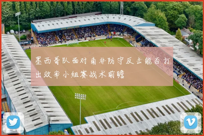 墨西哥队面对南非防守反击能否打出效率小组赛战术前瞻