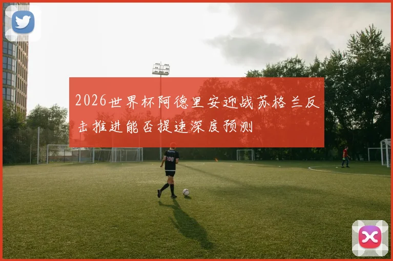 2026世界杯阿德里安迎战苏格兰反击推进能否提速深度预测