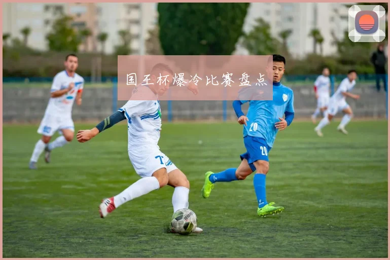 国王杯爆冷比赛盘点