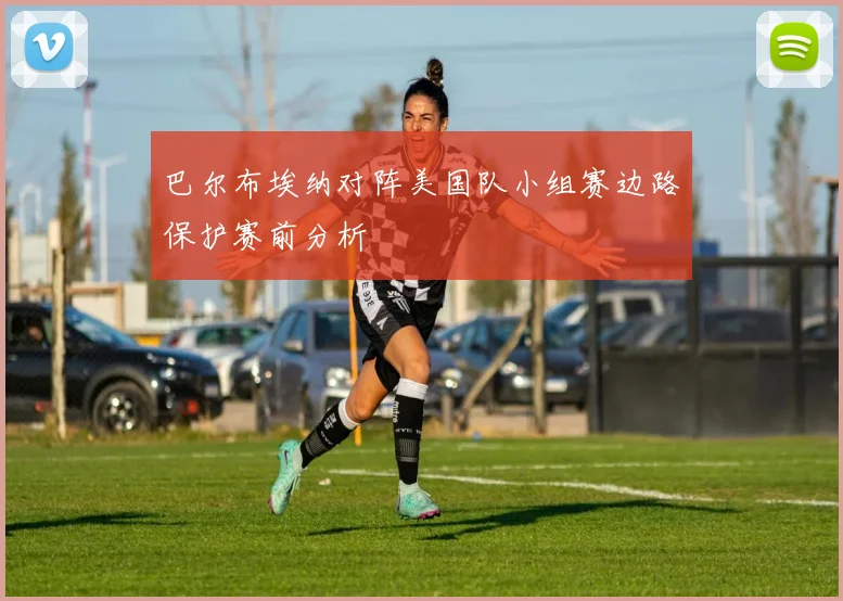 巴尔布埃纳对阵美国队小组赛边路保护赛前分析