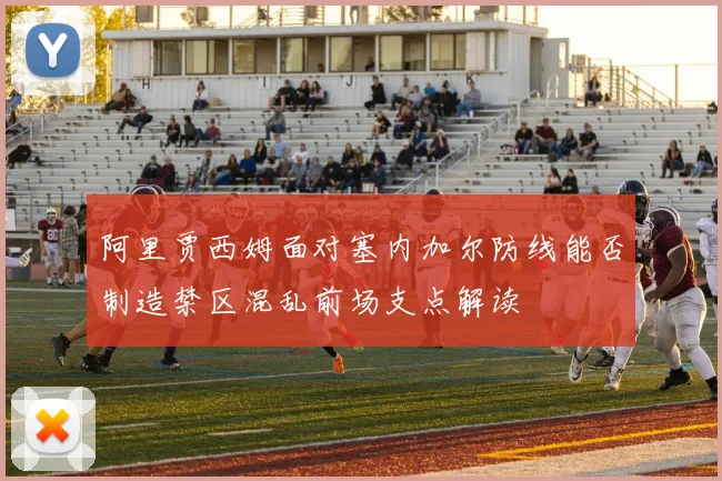阿里贾西姆面对塞内加尔防线能否制造禁区混乱前场支点解读