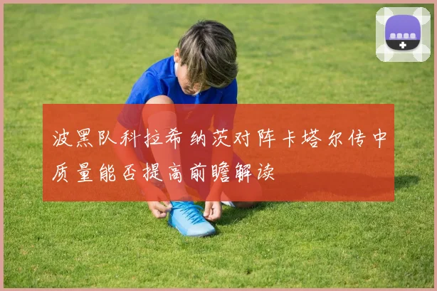 波黑队科拉希纳茨对阵卡塔尔传中质量能否提高前瞻解读