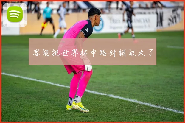 客场把世界杯中路封锁放大了