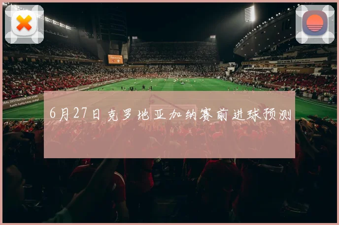 6月27日克罗地亚加纳赛前进球预测