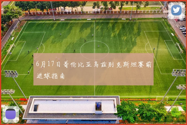 6月17日哥伦比亚乌兹别克斯坦赛前进球指南